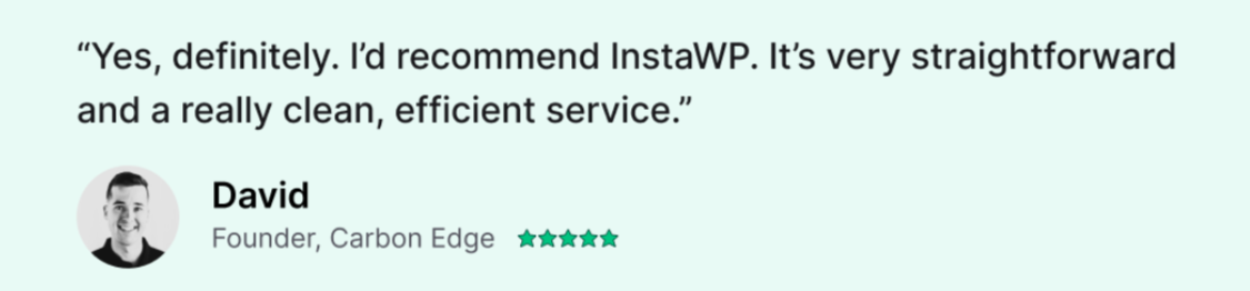 “Yes, definitely. I’d recommend InstaWP. It’s very straightforward and a really clean, efficient service.” David