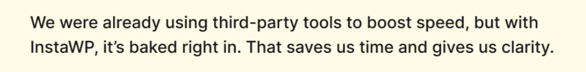 We were already using third-party tools to boost speed, but with InstaWP, it’s baked right in. That saves us time and gives us clarity.