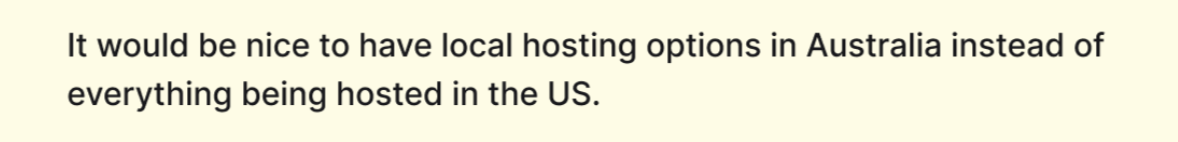 It would be nice to have local hosting options in Australia instead of everything being hosted in the US.

